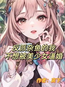 反派杂鱼的我不想被美少女逼婚全文免费阅读