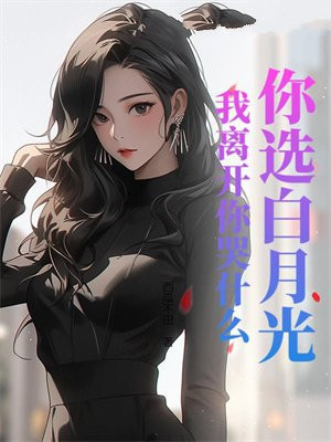 你选白月光,我离开你哭什么全文免费阅读