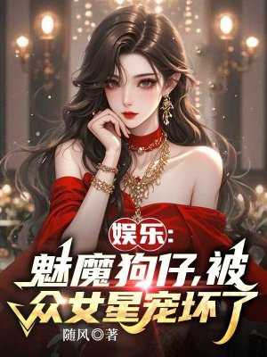 娱乐:魅魔狗仔,被众女星宠坏了全文免费阅读