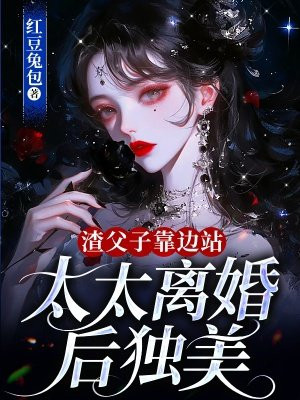 渣父子靠边站,太太离婚后独美全文免费阅读