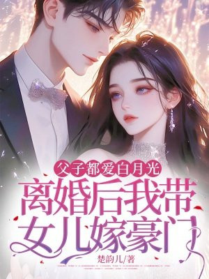 父子都爱白月光,离婚后我带女儿嫁豪门全文免费阅读