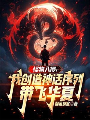 怪物入侵,我创造神话序列带飞华夏全文免费阅读