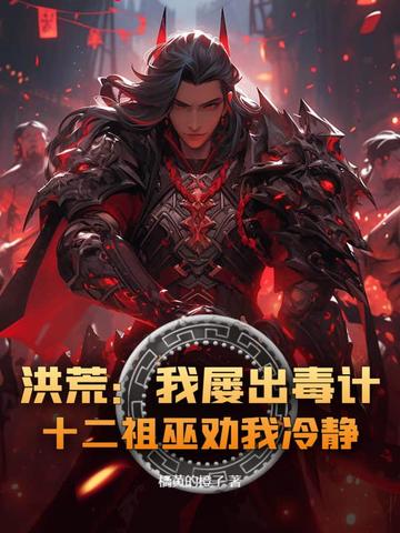 洪荒:我屡出毒计,十二祖巫劝我冷静!全文免费阅读