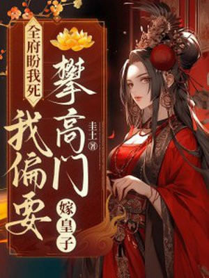全府盼我死,我偏要攀高门,嫁皇子!全文免费阅读