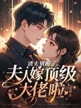 渣夫别跪了,夫人嫁顶级大佬啦全文免费阅读