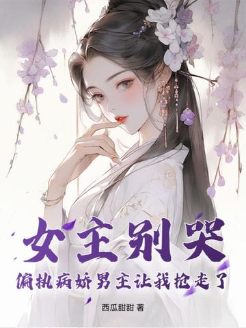 女主别哭,偏执病娇男主让我抢走了全文免费阅读
