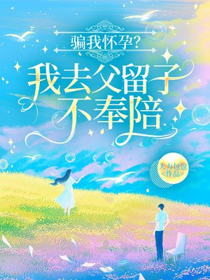 骗我怀孕?我去父留子不奉陪!全文免费阅读