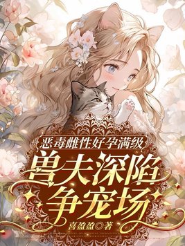 恶毒雌性好孕满级,兽夫深陷争宠场全文免费阅读