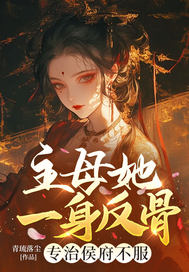 主母她一身反骨,专治侯府不服全文免费阅读